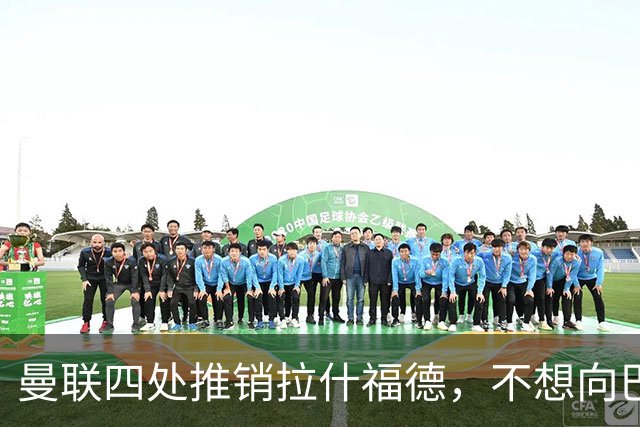 曼联四处推销拉什福德，不想向巴萨妥协！无法再逐出更衣室否则其可免费走人